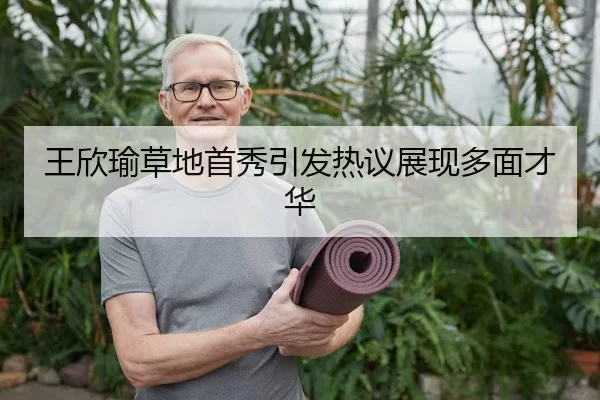 王欣瑜草地首秀引发热议展现多面才华